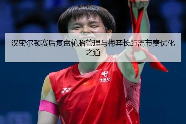 汉密尔顿赛后复盘轮胎管理与梅奔长距离节奏优化之道